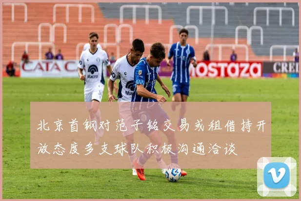 北京首钢对范子铭交易或租借持开放态度多支球队积极沟通洽谈
