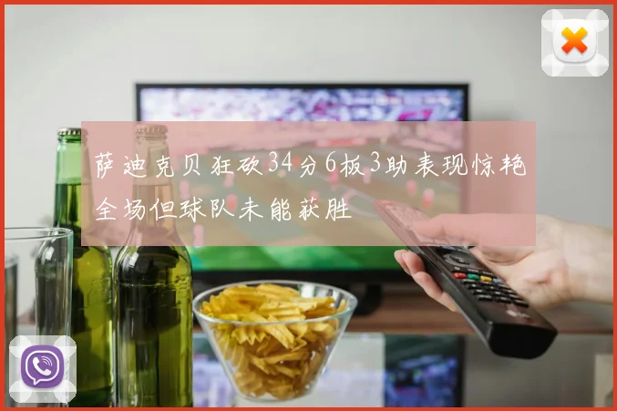 萨迪克贝狂砍34分6板3助表现惊艳全场但球队未能获胜
