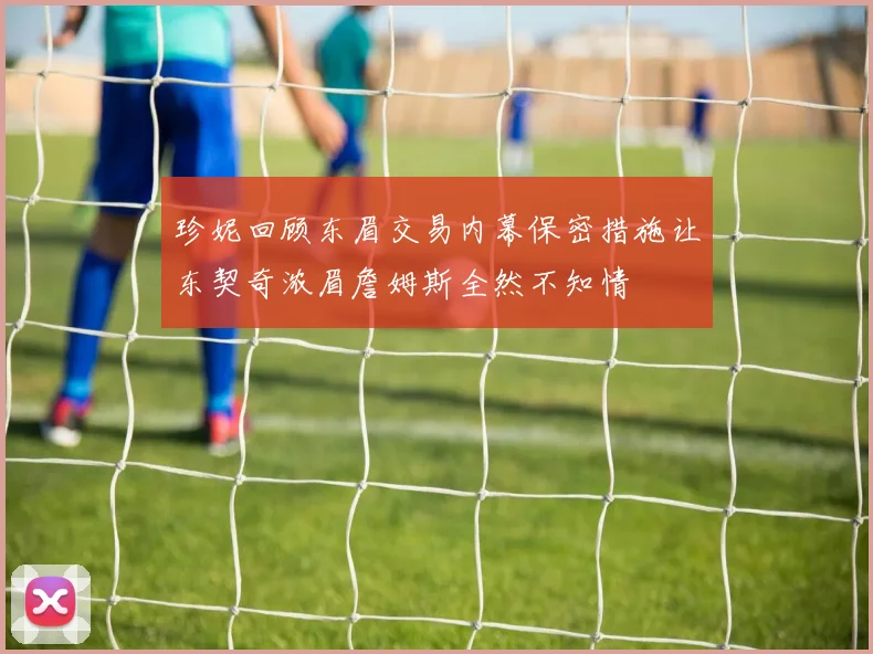 珍妮回顾东眉交易内幕保密措施让东契奇浓眉詹姆斯全然不知情