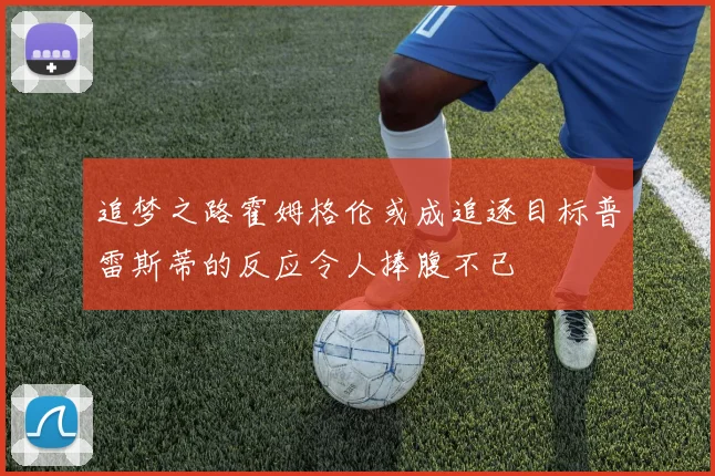 追梦之路霍姆格伦或成追逐目标普雷斯蒂的反应令人捧腹不已