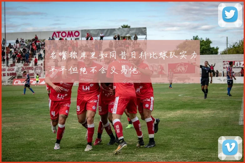 名嘴称库里如同昔日科比球队实力平平但绝不会交易他