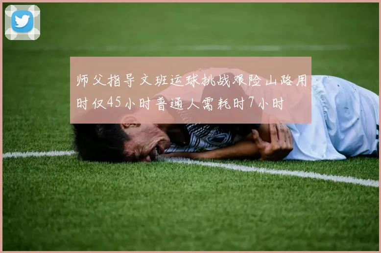 师父指导文班运球挑战艰险山路用时仅45小时普通人需耗时7小时