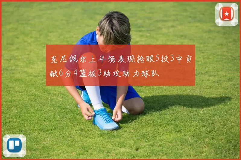 克尼佩尔上半场表现抢眼5投3中贡献6分4篮板3助攻助力球队