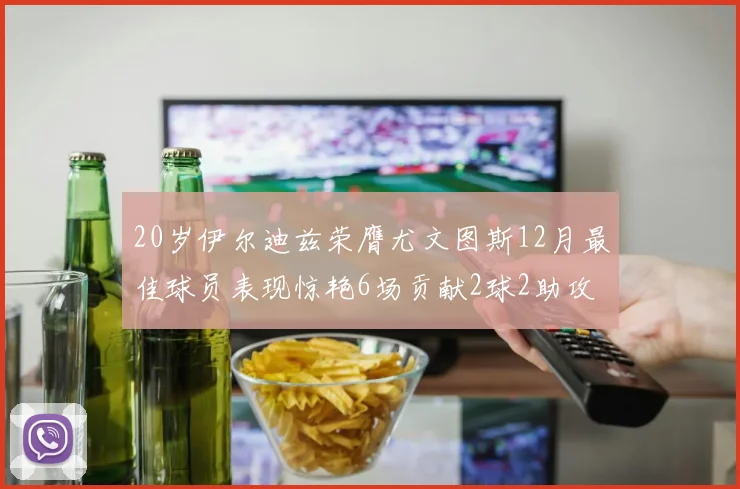 20岁伊尔迪兹荣膺尤文图斯12月最佳球员表现惊艳6场贡献2球2助攻