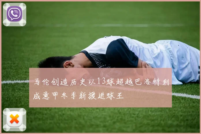 马伦创造历史以13球超越巴洛特利成意甲冬季新援进球王