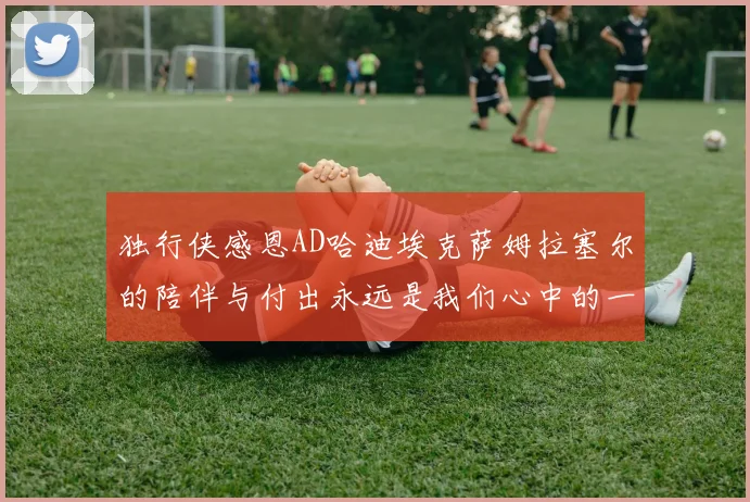 独行侠感恩AD哈迪埃克萨姆拉塞尔的陪伴与付出永远是我们心中的一家人
