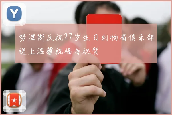 努涅斯庆祝27岁生日利物浦俱乐部送上温馨祝福与祝贺