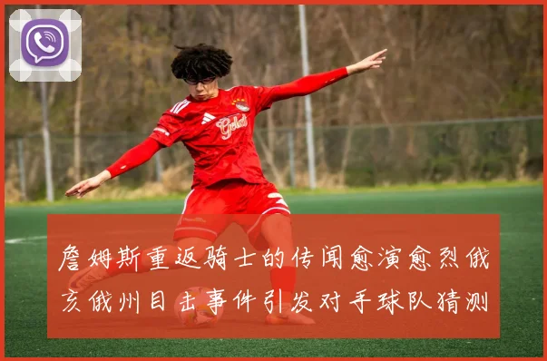 詹姆斯重返骑士的传闻愈演愈烈俄亥俄州目击事件引发对手球队猜测