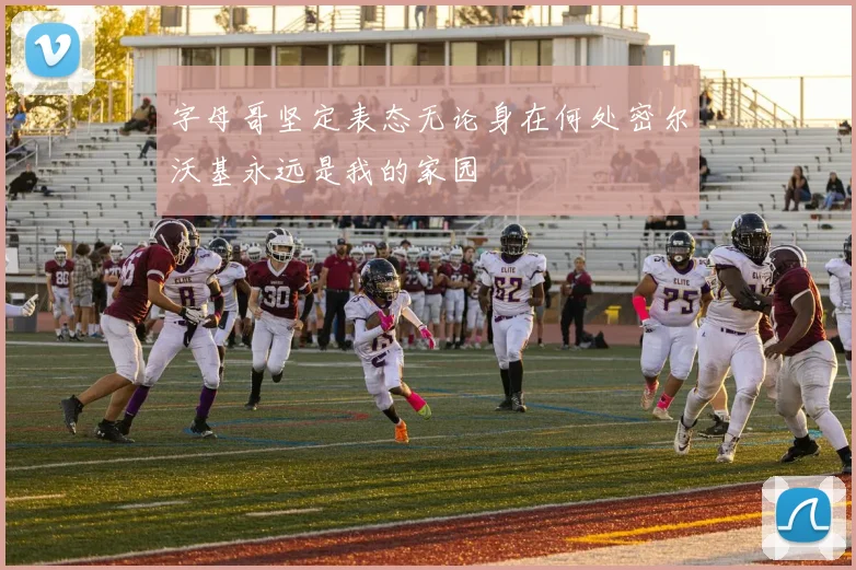 字母哥坚定表态无论身在何处密尔沃基永远是我的家园