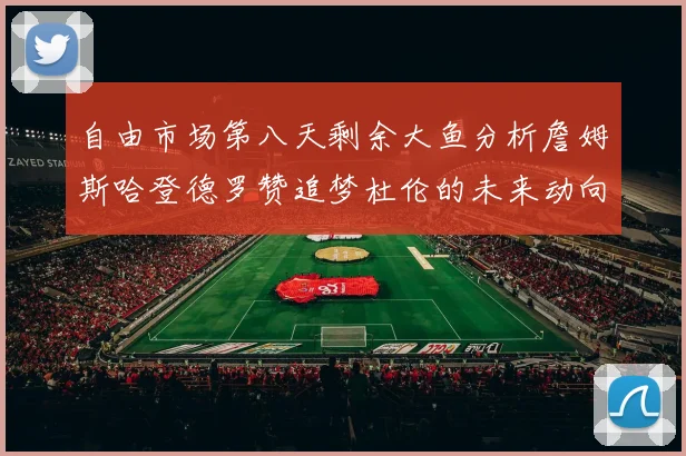 自由市场第八天剩余大鱼分析詹姆斯哈登德罗赞追梦杜伦的未来动向