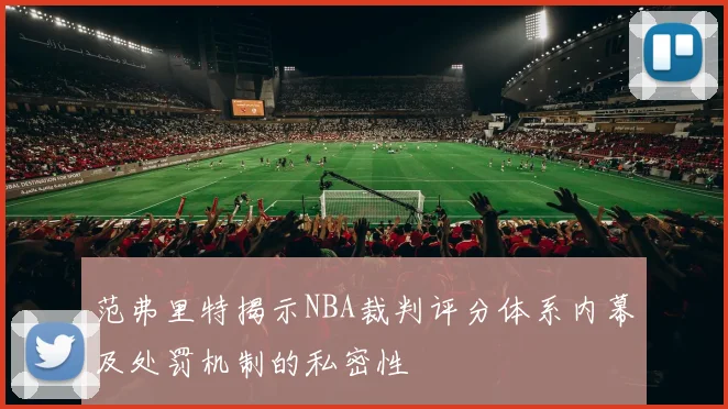 范弗里特揭示NBA裁判评分体系内幕及处罚机制的私密性