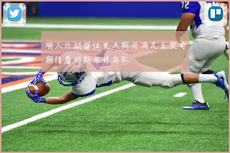 湖人计划留住里夫斯并满足东契奇期待詹姆斯或将离队