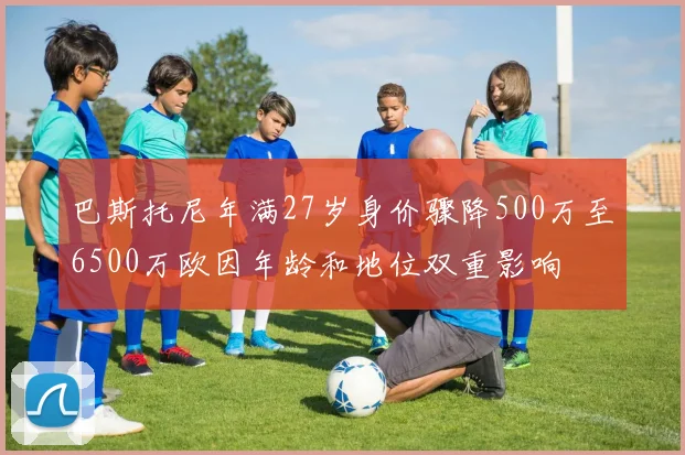 巴斯托尼年满27岁身价骤降500万至6500万欧因年龄和地位双重影响