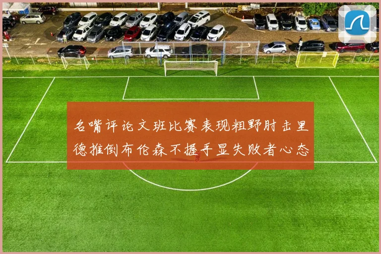 名嘴评论文班比赛表现粗野肘击里德推倒布伦森不握手显失败者心态