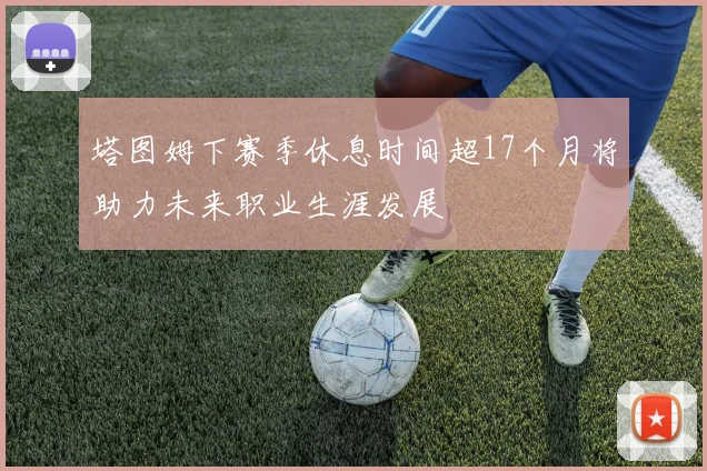 塔图姆下赛季休息时间超17个月将助力未来职业生涯发展
