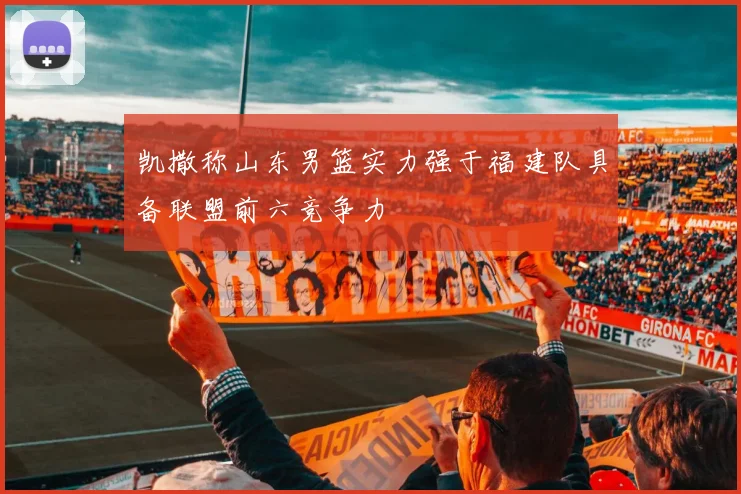 凯撒称山东男篮实力强于福建队具备联盟前六竞争力