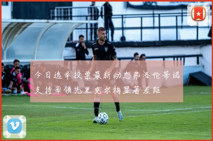 今日选举投票最新动态弗洛伦蒂诺支持率领先里克尔梅显著差距