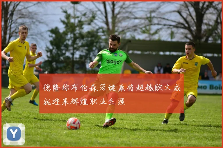 德隆称布伦森若健康将超越欧文成就迎来辉煌职业生涯