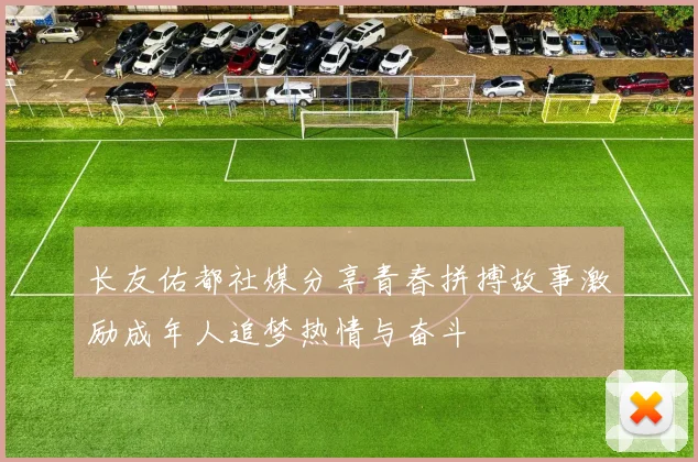 长友佑都社媒分享青春拼搏故事激励成年人追梦热情与奋斗