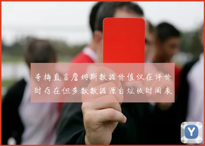 夸梅直言詹姆斯数据价值仅在评价时存在但多数数据源自垃圾时间表现