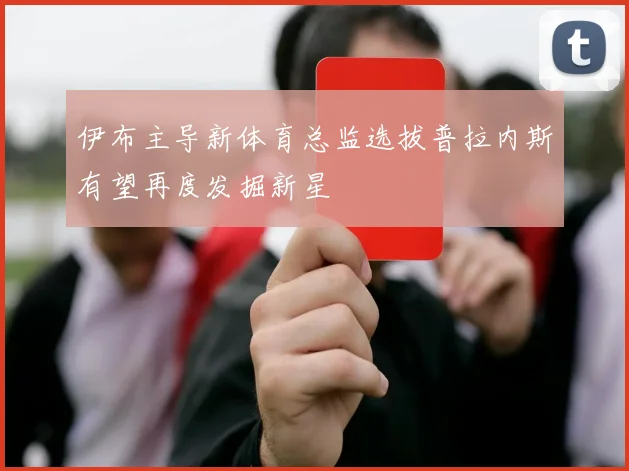 伊布主导新体育总监选拔普拉内斯有望再度发掘新星
