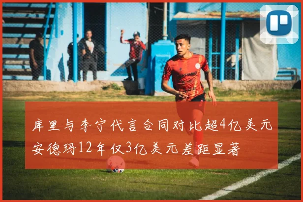库里与李宁代言合同对比超4亿美元安德玛12年仅3亿美元差距显著